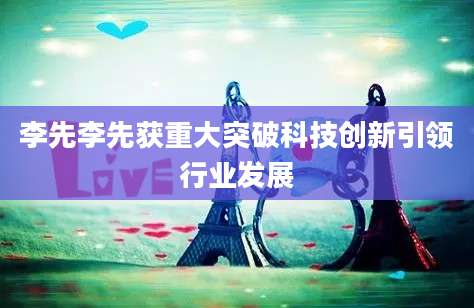 李先李先获重大突破科技创新引领行业发展