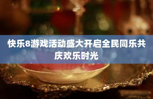 快乐8游戏活动盛大开启全民同乐共庆欢乐时光