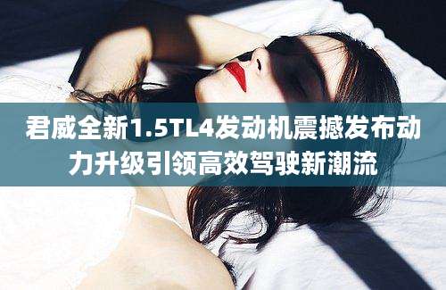 君威全新1.5TL4发动机震撼发布动力升级引领高效驾驶新潮流