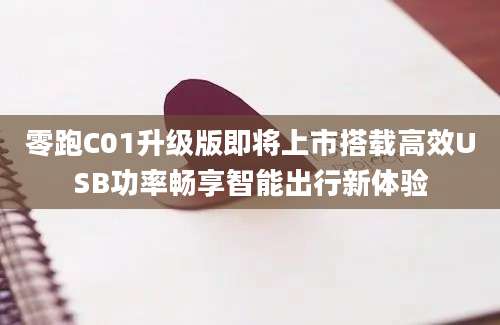 零跑C01升级版即将上市搭载高效USB功率畅享智能出行新体验