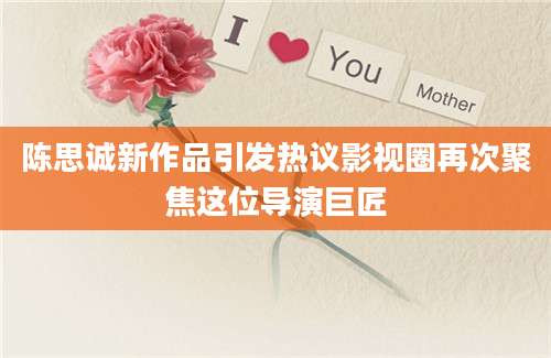 陈思诚新作品引发热议影视圈再次聚焦这位导演巨匠