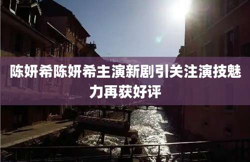 陈妍希陈妍希主演新剧引关注演技魅力再获好评