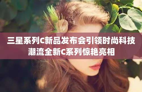 三星系列C新品发布会引领时尚科技潮流全新C系列惊艳亮相