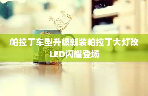帕拉丁车型升级新装帕拉丁大灯改LED闪耀登场