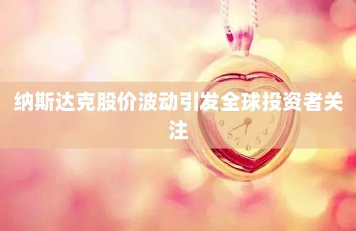 纳斯达克股价波动引发全球投资者关注