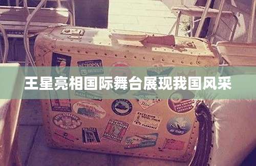 王星亮相国际舞台展现我国风采