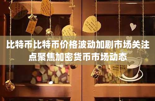 比特币比特币价格波动加剧市场关注点聚焦加密货币市场动态