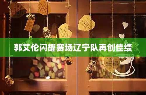 郭艾伦闪耀赛场辽宁队再创佳绩