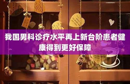 我国男科诊疗水平再上新台阶患者健康得到更好保障