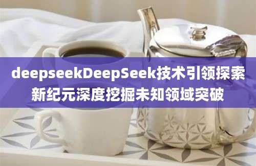 deepseekDeepSeek技术引领探索新纪元深度挖掘未知领域突破