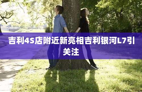 吉利4S店附近新亮相吉利银河L7引关注