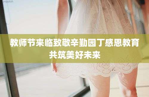 教师节来临致敬辛勤园丁感恩教育共筑美好未来