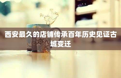 西安最久的店铺传承百年历史见证古城变迁