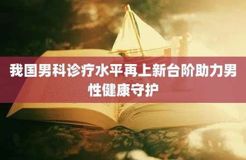 我国男科诊疗水平再上新台阶助力男性健康守护