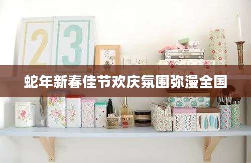 蛇年新春佳节欢庆氛围弥漫全国