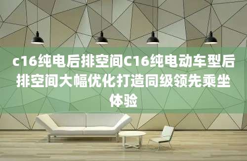 c16纯电后排空间C16纯电动车型后排空间大幅优化打造同级领先乘坐体验