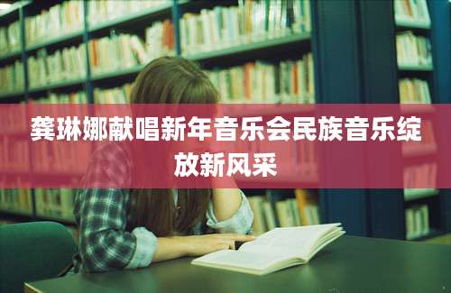 龚琳娜献唱新年音乐会民族音乐绽放新风采