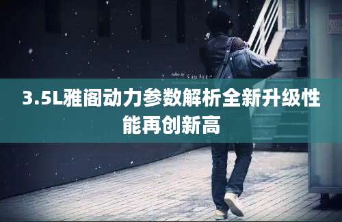 3.5L雅阁动力参数解析全新升级性能再创新高