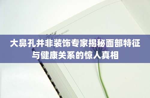 大鼻孔并非装饰专家揭秘面部特征与健康关系的惊人真相