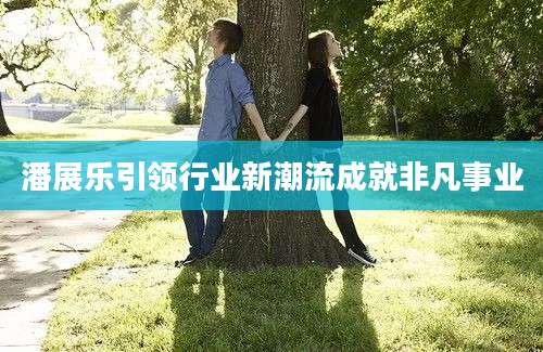 潘展乐引领行业新潮流成就非凡事业