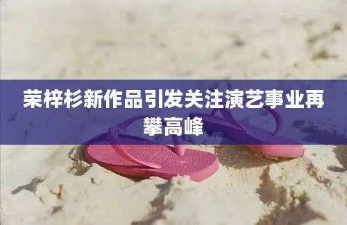 荣梓杉新作品引发关注演艺事业再攀高峰
