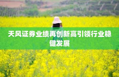 天风证券业绩再创新高引领行业稳健发展