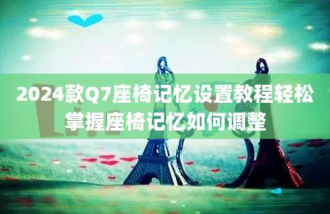 2024款Q7座椅记忆设置教程轻松掌握座椅记忆如何调整