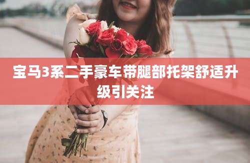 宝马3系二手豪车带腿部托架舒适升级引关注