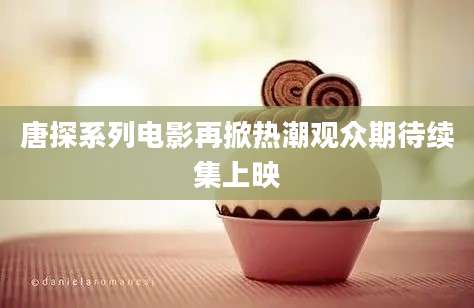 唐探系列电影再掀热潮观众期待续集上映