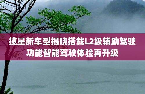 揽星新车型揭晓搭载L2级辅助驾驶功能智能驾驶体验再升级