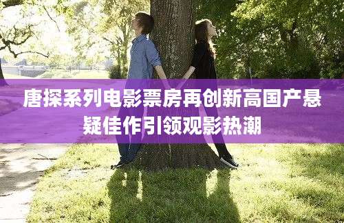 唐探系列电影票房再创新高国产悬疑佳作引领观影热潮