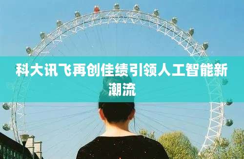 科大讯飞再创佳绩引领人工智能新潮流