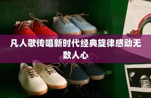 凡人歌传唱新时代经典旋律感动无数人心