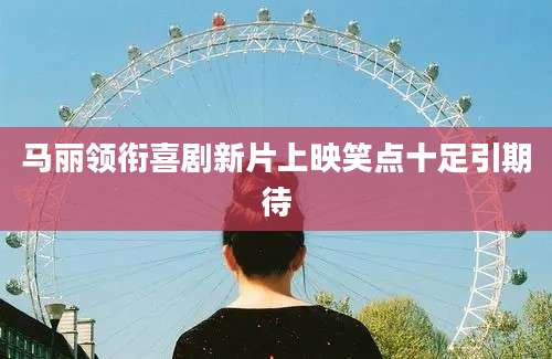 马丽领衔喜剧新片上映笑点十足引期待