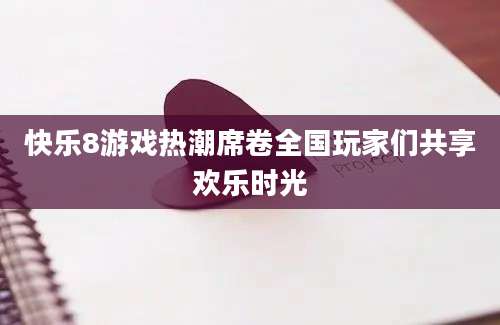 快乐8游戏热潮席卷全国玩家们共享欢乐时光