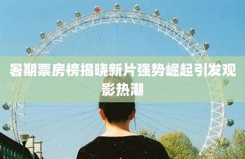 暑期票房榜揭晓新片强势崛起引发观影热潮