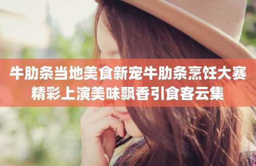 牛肋条当地美食新宠牛肋条烹饪大赛精彩上演美味飘香引食客云集