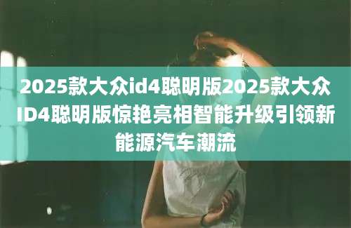 2025款大众id4聪明版2025款大众ID4聪明版惊艳亮相智能升级引领新能源汽车潮流
