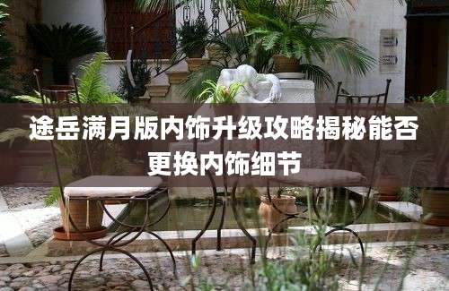 途岳满月版内饰升级攻略揭秘能否更换内饰细节