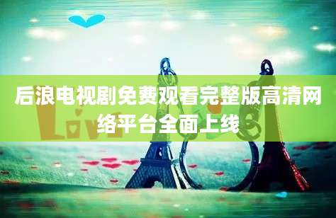 后浪电视剧免费观看完整版高清网络平台全面上线