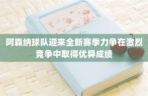 阿森纳球队迎来全新赛季力争在激烈竞争中取得优异成绩