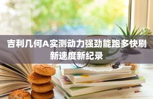 吉利几何A实测动力强劲能跑多快刷新速度新纪录