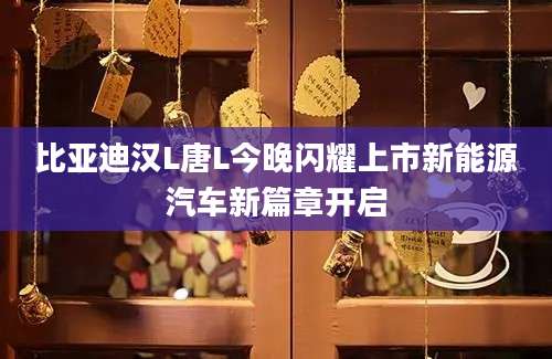 比亚迪汉L唐L今晚闪耀上市新能源汽车新篇章开启