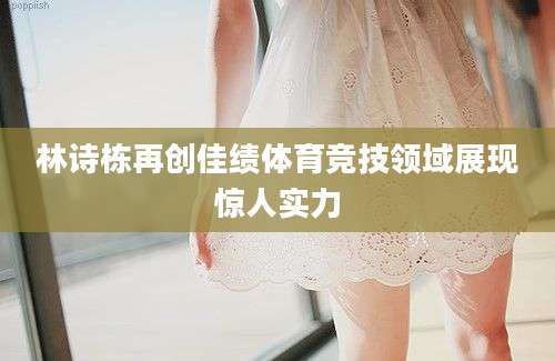 林诗栋再创佳绩体育竞技领域展现惊人实力
