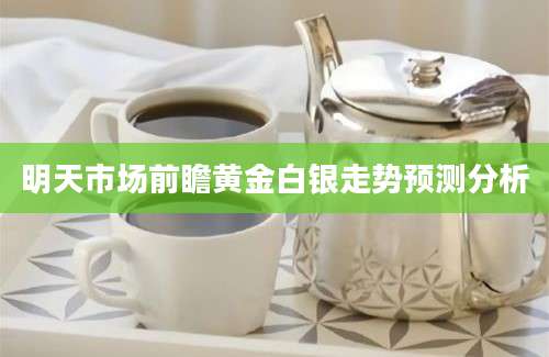 明天市场前瞻黄金白银走势预测分析