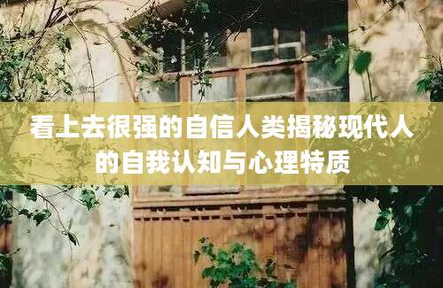 看上去很强的自信人类揭秘现代人的自我认知与心理特质