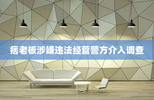 痞老板涉嫌违法经营警方介入调查