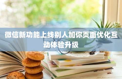 微信新功能上线别人加你页面优化互动体验升级
