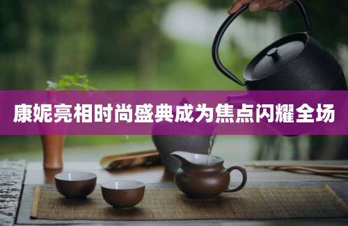 康妮亮相时尚盛典成为焦点闪耀全场
