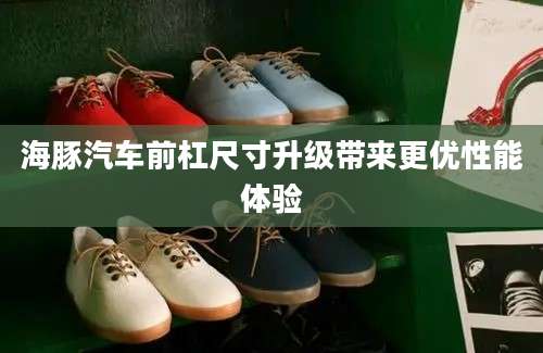 海豚汽车前杠尺寸升级带来更优性能体验